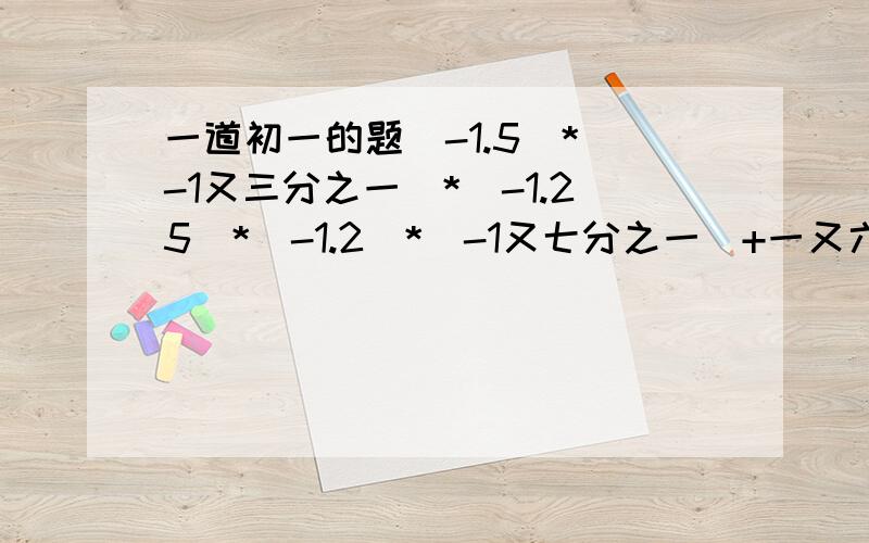 一道初一的题（-1.5）*（-1又三分之一）*（-1.25）*（-1.2）*（-1又七分之一）+一又六分之一