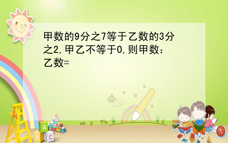 甲数的9分之7等于乙数的3分之2,甲乙不等于0,则甲数：乙数=