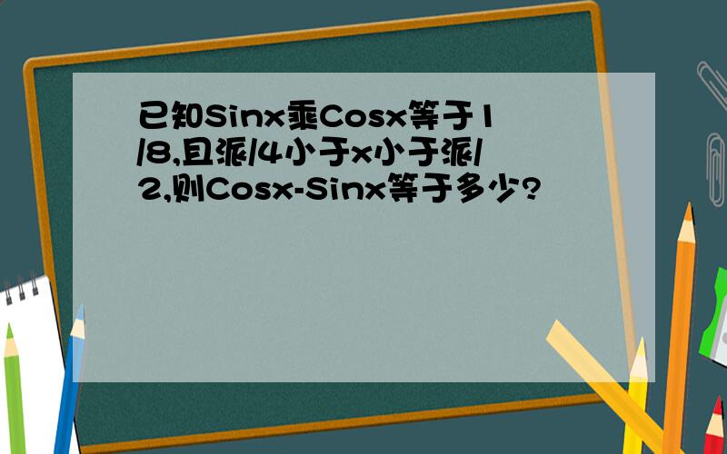 已知Sinx乘Cosx等于1/8,且派/4小于x小于派/2,则Cosx-Sinx等于多少?