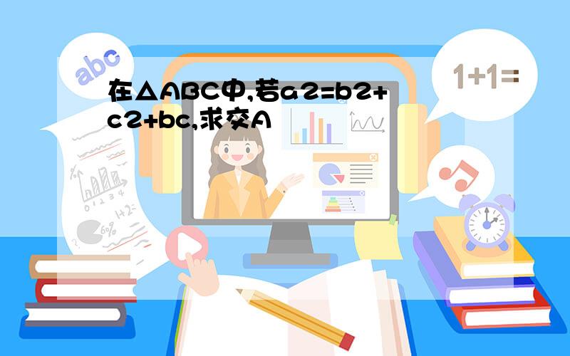 在△ABC中,若a2=b2+c2+bc,求交A