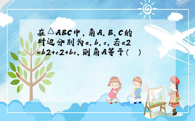 在△ABC中，角A，B，C的对边分别为a，b，c，若a2=b2+c2+bc，则角A等于（　　）