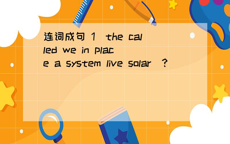 连词成句 1）the called we in place a system live solar(?)