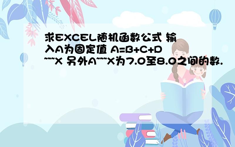 求EXCEL随机函数公式 输入A为固定值 A=B+C+D~~~X 另外A~~~X为7.0至8.0之间的数.