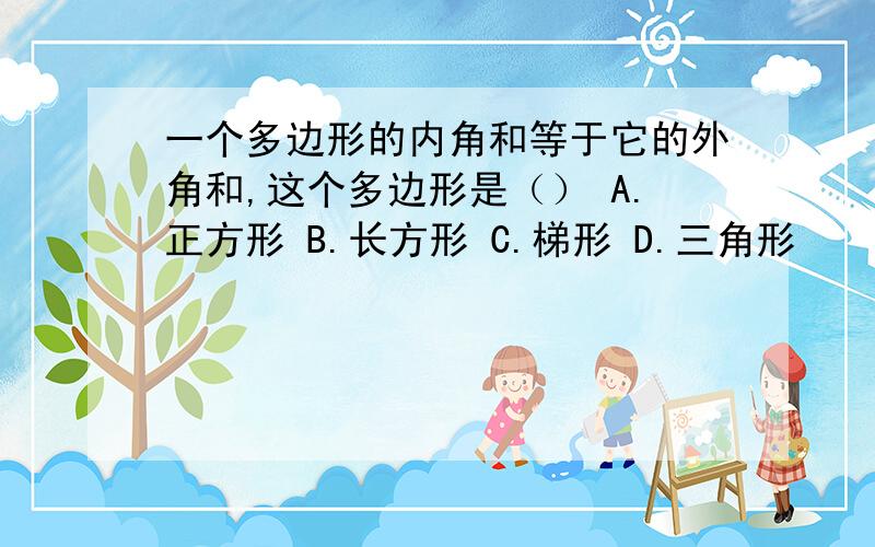 一个多边形的内角和等于它的外角和,这个多边形是（） A.正方形 B.长方形 C.梯形 D.三角形