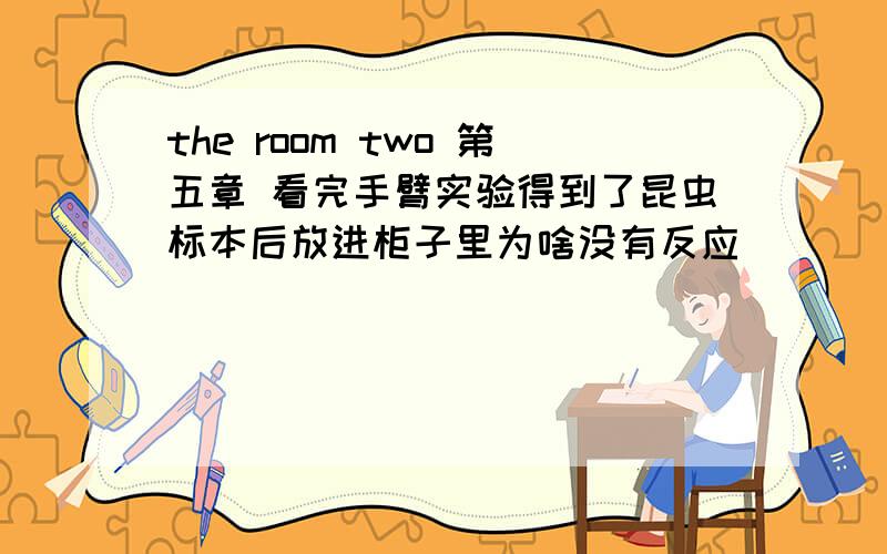 the room two 第五章 看完手臂实验得到了昆虫标本后放进柜子里为啥没有反应