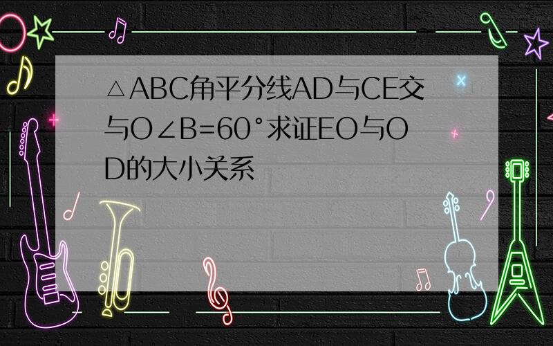 △ABC角平分线AD与CE交与O∠B=60°求证EO与OD的大小关系