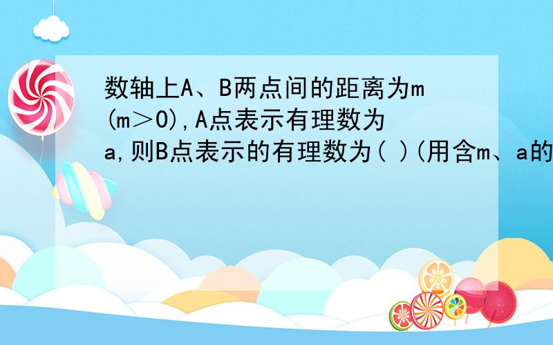 数轴上A、B两点间的距离为m(m＞0),A点表示有理数为a,则B点表示的有理数为( )(用含m、a的式子表示).