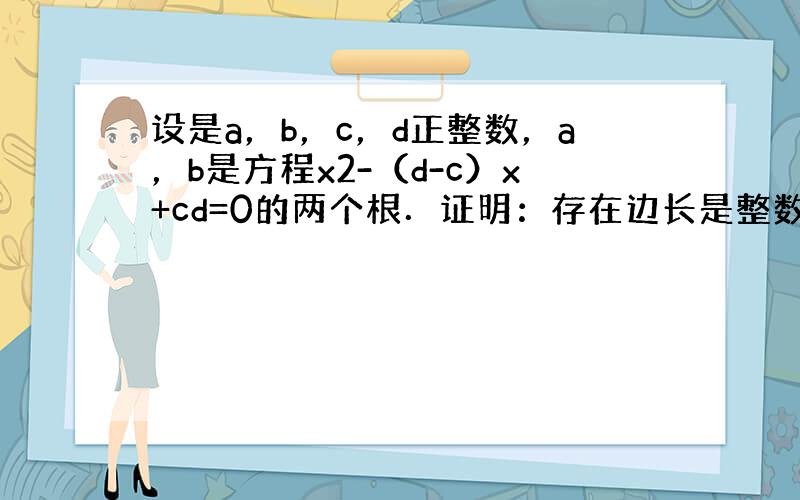 设是a，b，c，d正整数，a，b是方程x2-（d-c）x+cd=0的两个根．证明：存在边长是整数且面积为ab的直角三角形