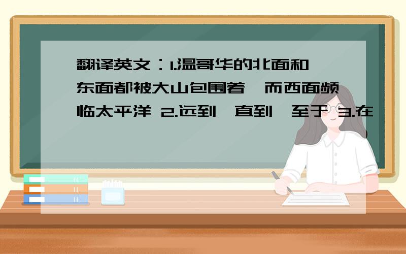 翻译英文：1.温哥华的北面和东面都被大山包围着,而西面频临太平洋 2.远到,直到,至于 3.在……旅途中