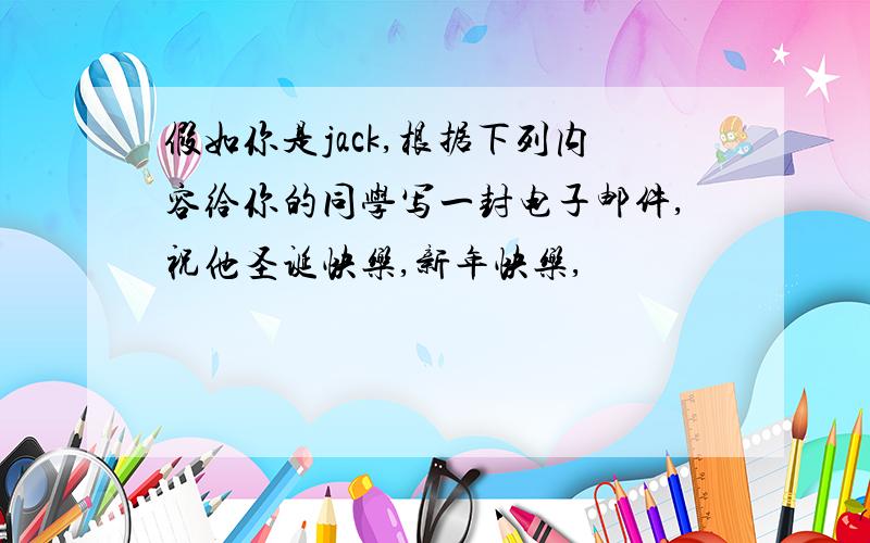 假如你是jack,根据下列内容给你的同学写一封电子邮件,祝他圣诞快乐,新年快乐,