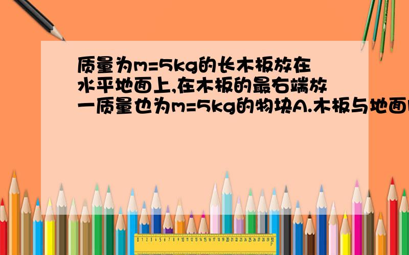 质量为m=5kg的长木板放在水平地面上,在木板的最右端放一质量也为m=5kg的物块A.木板与地面间的动摩擦因数为0.3,