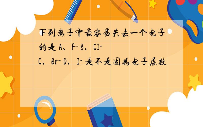 下列离子中最容易失去一个电子的是 A、F- B、Cl- C、Br- D、I- 是不是因为电子层数