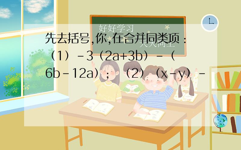 先去括号,你,在合并同类项：（1）-3（2a+3b）-（6b-12a）； （2）（x-y）-