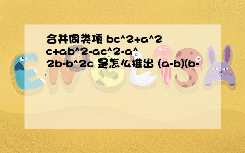 合并同类项 bc^2+a^2c+ab^2-ac^2-a^2b-b^2c 是怎么推出 (a-b)(b-