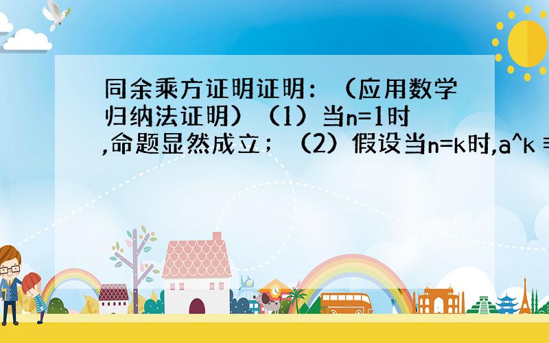 同余乘方证明证明：（应用数学归纳法证明）（1）当n=1时,命题显然成立；（2）假设当n=k时,a^k≡b^k (mod