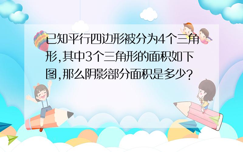 已知平行四边形被分为4个三角形,其中3个三角形的面积如下图,那么阴影部分面积是多少?