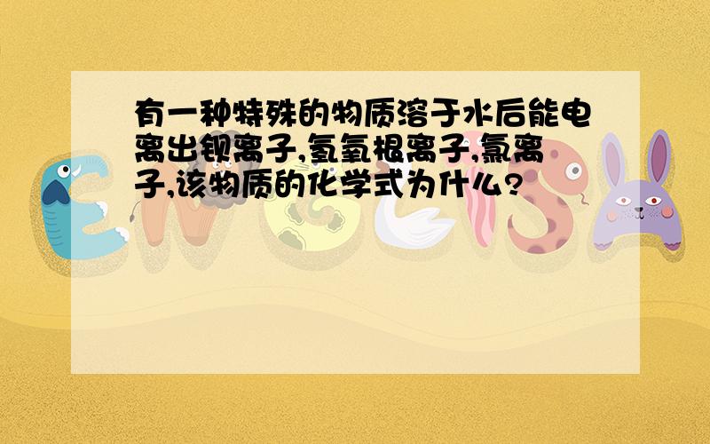 有一种特殊的物质溶于水后能电离出钡离子,氢氧根离子,氯离子,该物质的化学式为什么?