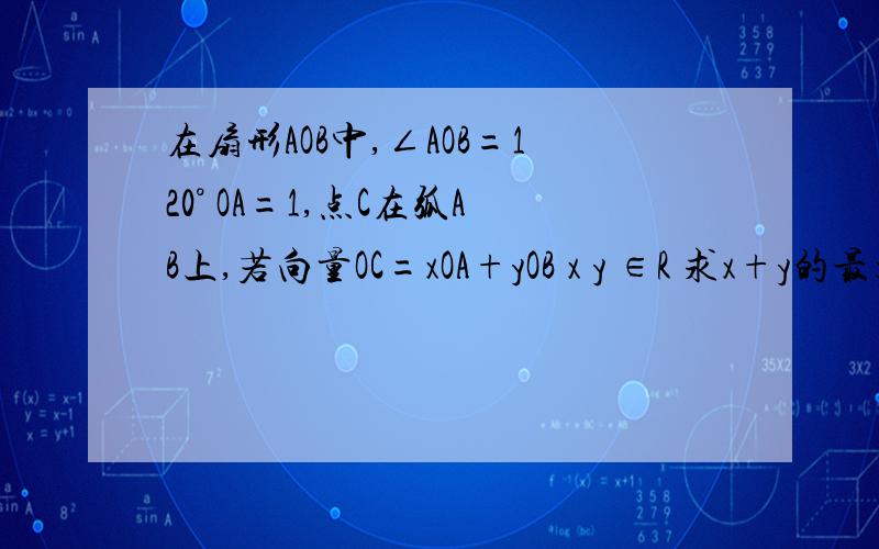 在扇形AOB中,∠AOB=120° OA=1,点C在弧AB上,若向量OC=xOA+yOB x y ∈R 求x+y的最大值