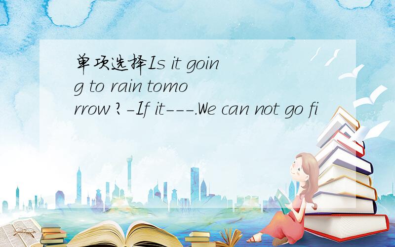 单项选择Is it going to rain tomorrow ?-If it---.We can not go fi