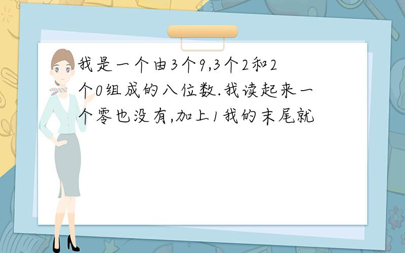 我是一个由3个9,3个2和2个0组成的八位数.我读起来一个零也没有,加上1我的末尾就