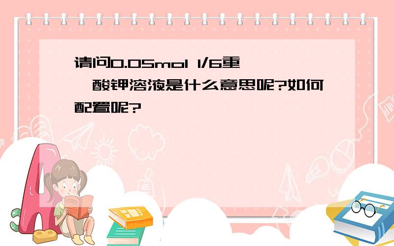 请问0.05mol 1/6重镉酸钾溶液是什么意思呢?如何配置呢?