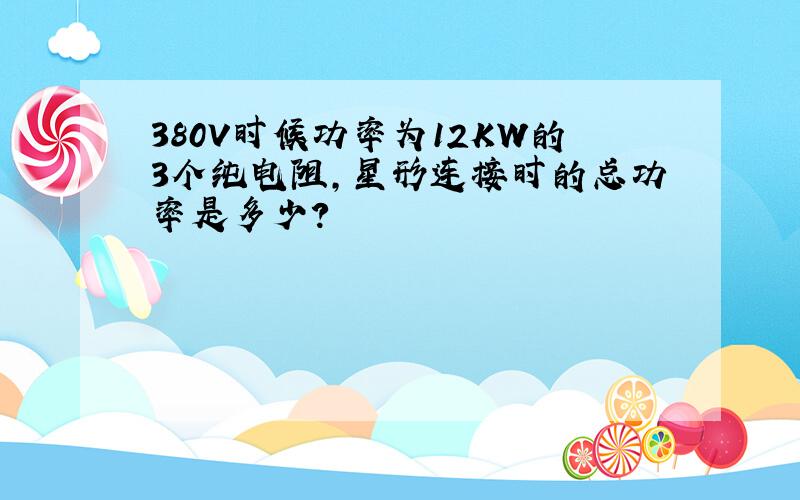 380V时候功率为12KW的3个纯电阻,星形连接时的总功率是多少?