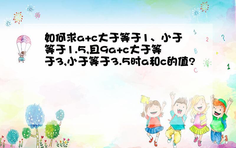 如何求a+c大于等于1、小于等于1.5,且9a+c大于等于3,小于等于3.5时a和c的值?