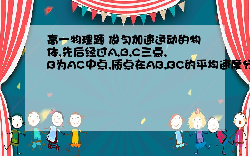 高一物理题 做匀加速运动的物体,先后经过A,B,C三点,B为AC中点,质点在AB,BC的平均速度分别是20M/S,30M