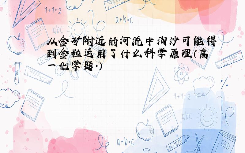 从金矿附近的河流中淘沙可能得到金粒运用了什么科学原理（高一化学题.）