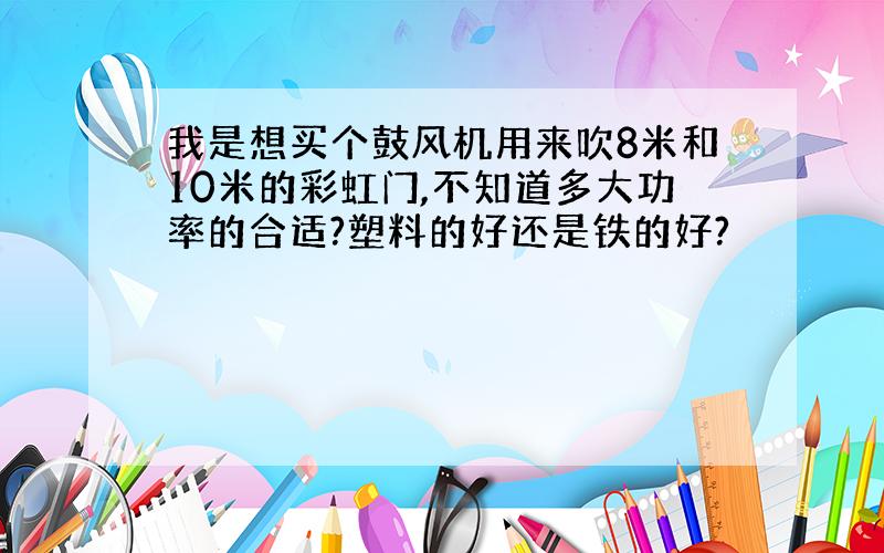 我是想买个鼓风机用来吹8米和10米的彩虹门,不知道多大功率的合适?塑料的好还是铁的好?