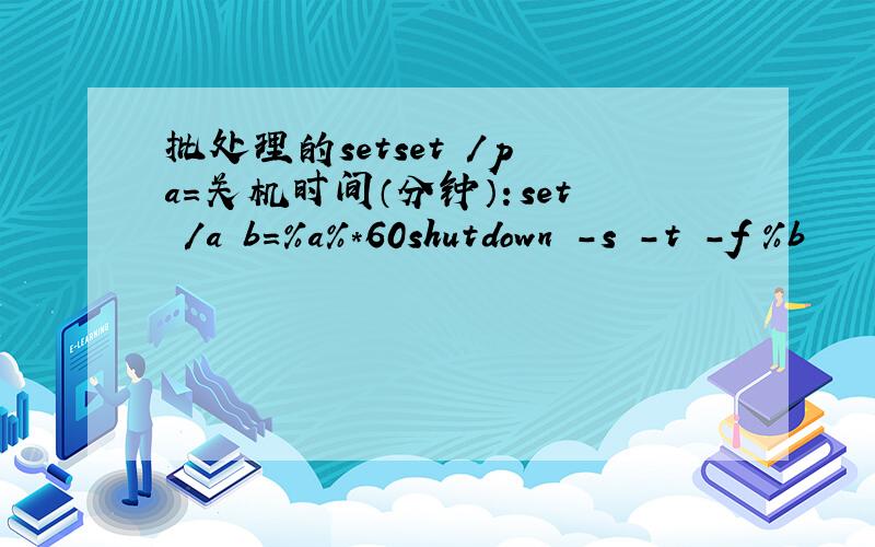 批处理的setset /p a=关机时间（分钟）：set /a b=%a%*60shutdown -s -t -f %b