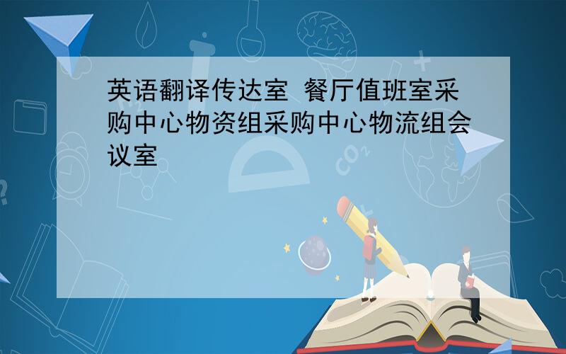 英语翻译传达室 餐厅值班室采购中心物资组采购中心物流组会议室