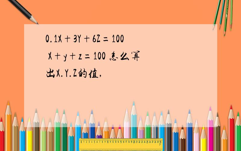 0.1X+3Y+6Z=100 X+y+z=100 怎么算出X.Y.Z的值,