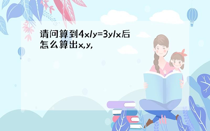 请问算到4x/y=3y/x后怎么算出x,y,