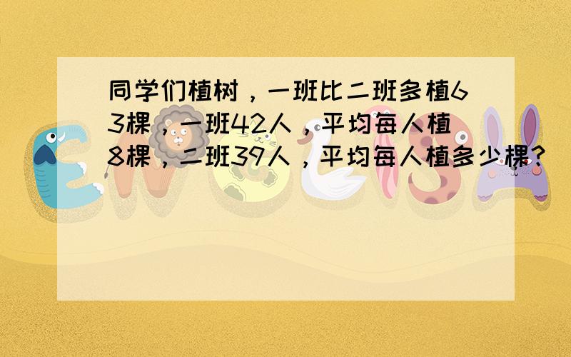 同学们植树，一班比二班多植63棵，一班42人，平均每人植8棵，二班39人，平均每人植多少棵？（用方程解答）