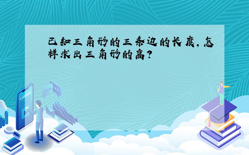 已知三角形的三条边的长度,怎样求出三角形的高?