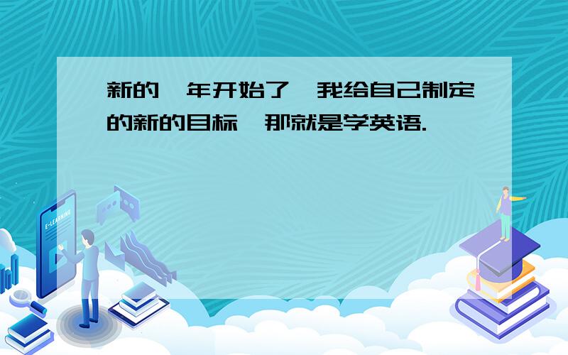 新的一年开始了,我给自己制定的新的目标,那就是学英语.