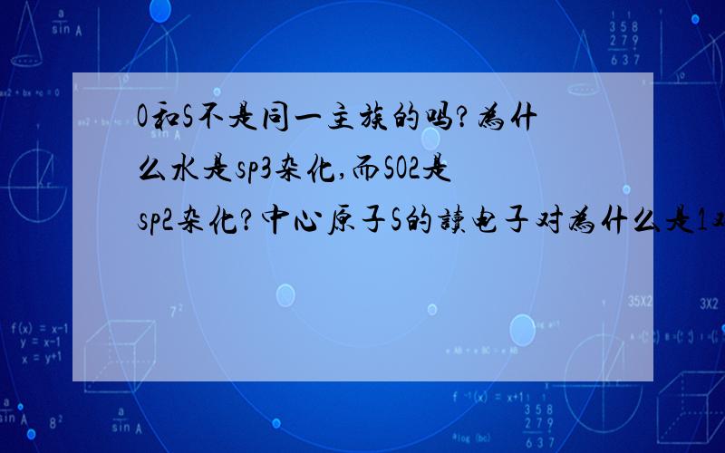 O和S不是同一主族的吗?为什么水是sp3杂化,而SO2是sp2杂化?中心原子S的读电子对为什么是1对,而氧是两对?