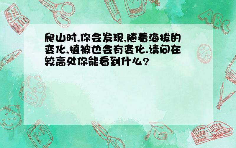 爬山时,你会发现,随着海拔的变化,植被也会有变化.请问在较高处你能看到什么?