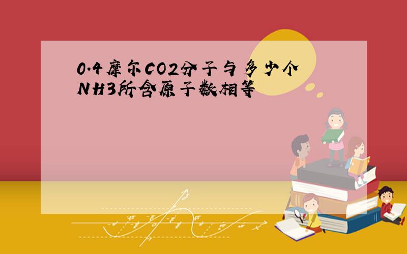 0.4摩尔CO2分子与多少个NH3所含原子数相等