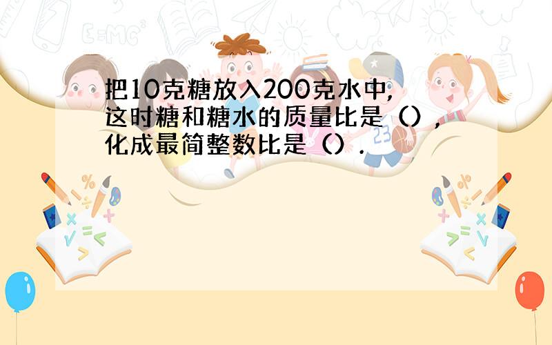 把10克糖放入200克水中,这时糖和糖水的质量比是（）,化成最简整数比是（）.