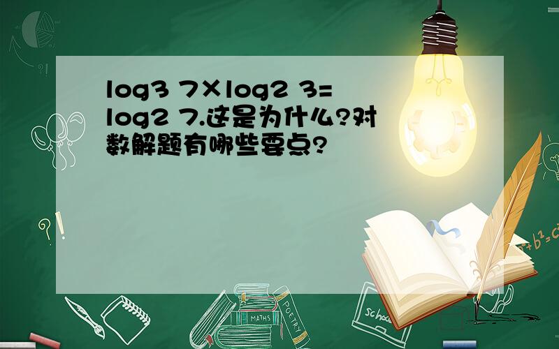 log3 7×log2 3=log2 7.这是为什么?对数解题有哪些要点?