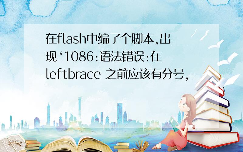 在flash中编了个脚本,出现‘1086:语法错误:在 leftbrace 之前应该有分号,