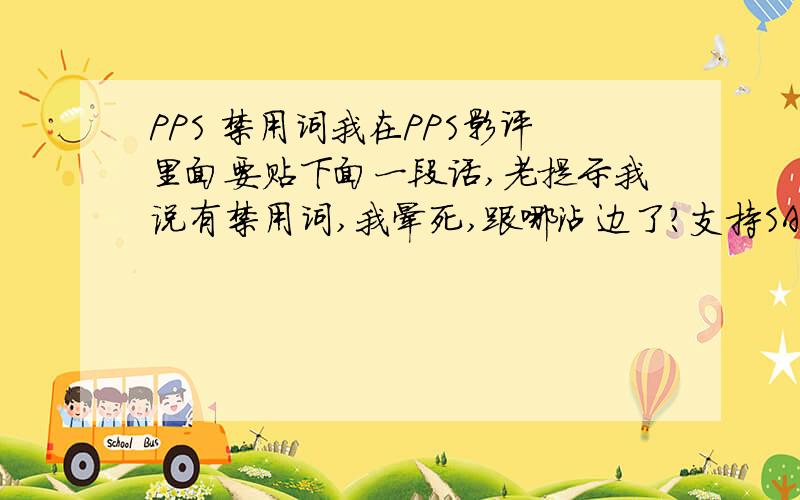 PPS 禁用词我在PPS影评里面要贴下面一段话,老提示我说有禁用词,我晕死,跟哪沾边了?支持SAM8520...楼上WZ