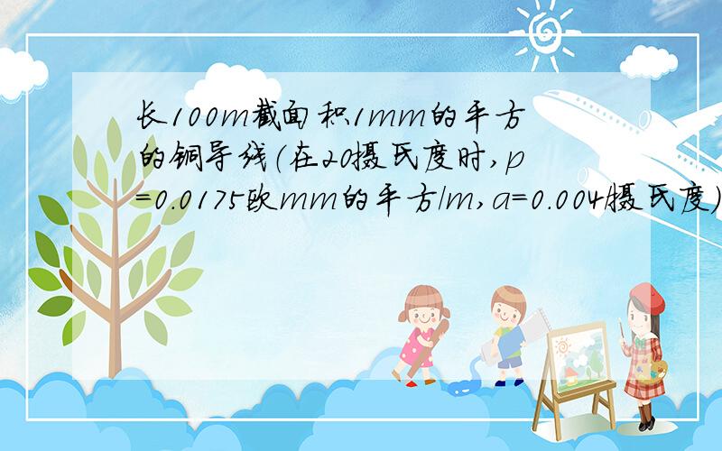 长100m截面积1mm的平方的铜导线（在20摄氏度时,p=0.0175欧mm的平方/m,a=0.004/摄氏度）在50摄