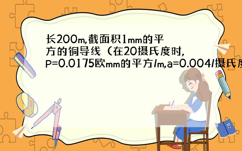 长200m,截面积1mm的平方的铜导线（在20摄氏度时,P=0.0175欧mm的平方/m,a=0.004/摄氏度）在12