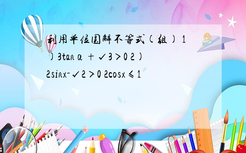 利用单位圆解不等式(组) 1)3tanα+√3＞0 2)2sinx-√2＞0 2cosx≤1