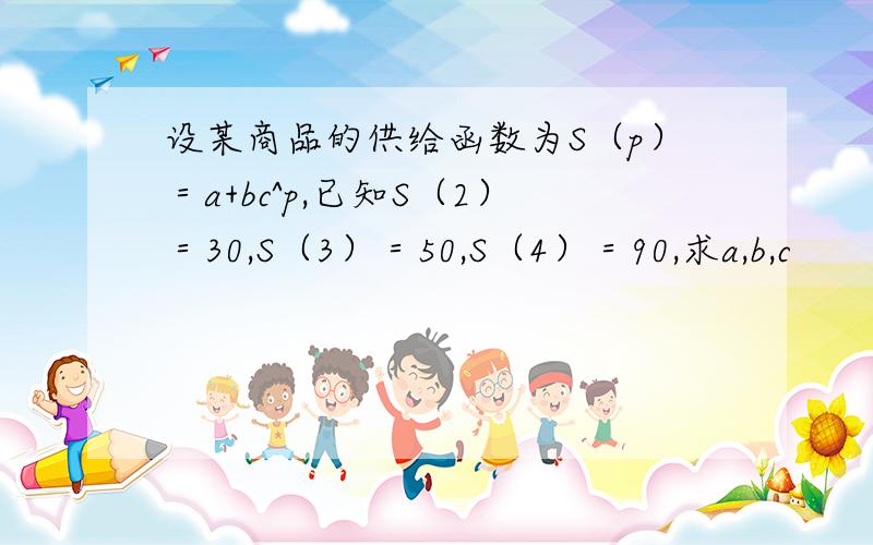 设某商品的供给函数为S（p）＝a+bc^p,已知S（2）＝30,S（3）＝50,S（4）＝90,求a,b,c