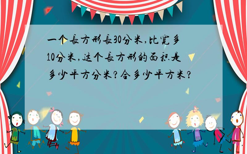 一个长方形长30分米,比宽多10分米,这个长方形的面积是多少平方分米?合多少平方米?