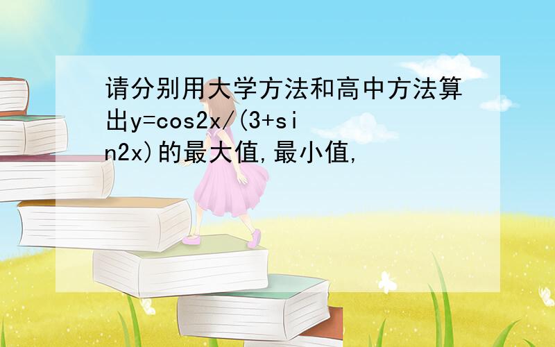 请分别用大学方法和高中方法算出y=cos2x/(3+sin2x)的最大值,最小值,